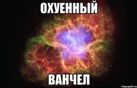 охуенный ванчел