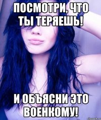 Посмотри, что ты теряешь! И объясни это военкому!