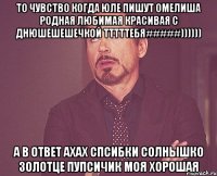 то чувство когда юле пишут омелиша родная любимая красивая с днюшешешечкой тттттебя#####)))))) а в ответ ахах спсибки солнышко золотце пупсичик моя хорошая