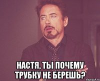  настя, ты почему трубку не берешь?