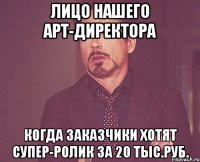 лицо нашего арт-директора когда заказчики хотят супер-ролик за 20 тыс.руб.