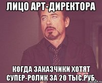 лицо арт-директора когда заказчики хотят супер-ролик за 20 тыс.руб.