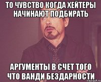 то чувство когда хейтеры начинают подбирать аргументы в счет того что ванди бездарности