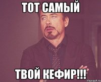 тот самый твой кефир!!!