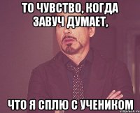 то чувство, когда завуч думает, что я сплю с учеником