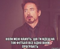  коли мені кажуть: шо ти йдеш на той футбол все одно вони програють