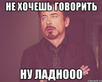 не хочешь говорить ну ладнооо