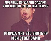 моё лицо когда мне задают этот вопрос ну как тебе петро? откуда мне это знать?? мой ответ вам!!