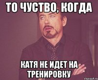 то чуство, когда катя не идет на тренировку