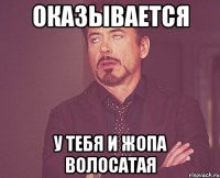 оказывается у тебя и жопа волосатая