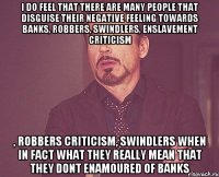 i do feel that there are many people that disguise their negative feeling towards banks, robbers, swindlers, enslavement criticism , robbers criticism, swindlers when in fact what they really mean that they dont enamoured of banks