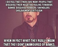 i do feel that there are many people that disguise their negative feeling towards banks, disguise robbers, swindlers, enslavement criticism when in fact what they really mean that they dont enamoured of banks