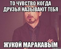 то чувство когда друзья называют тебя жукой маракавым