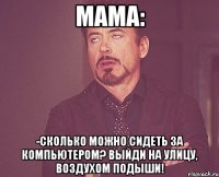 мама: -сколько можно сидеть за компьютером? выйди на улицу, воздухом подыши!