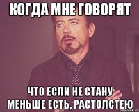 когда мне говорят что если не стану меньше есть, растолстею