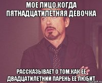 мое лицо,когда пятнадцатилетняя девочка рассказывает о том,как ее двадцатилетний парень её любит