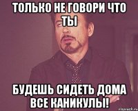 только не говори что ты будешь сидеть дома все каникулы!