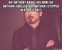 oh, anthony broke his arm! oh, anthony sneezed! oh, anthony stepped in a dog’s shit! 