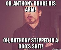 oh, anthony broke his arm! oh, anthony stepped in a dog’s shit!