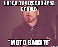 когда в очередной раз слышу "мото валят!"