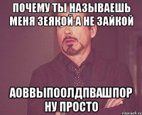 почему ты называешь меня зеякой а не зайкой аоввыпоолдпвашпор ну просто