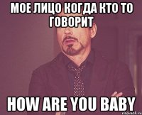 мое лицо когда кто то говорит how are you baby