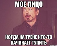 мое лицо когда на трене кто-то начинает тупить