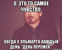 о, это то самое чувство, когда у эльмарта каждый день "день перемен"