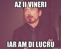 az ii vineri iar am di lucru