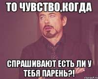 то чувство,когда спрашивают есть ли у тебя парень?!