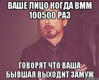 ваше лицо когда вмм 100500 раз говорят что ваша бывшая выходит замуж