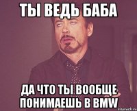 ты ведь баба да что ты вообще понимаешь в bmw