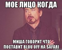 мое лицо когда миша говорит что поставит blou off на safari