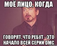 моё лицо, когда говорят, что ребут - это начало всей серии dmc