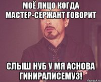 моё лицо когда мастер-сержант говорит слыш нуб у мя аснова гиниралисемуз!