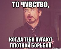 то чувство, когда тебя пугают плотной борьбой