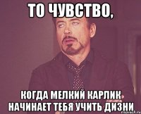 то чувство, когда мелкий карлик начинает тебя учить дизни