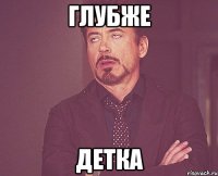 глубже детка