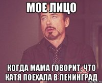 мое лицо когда мама говорит, что катя поехала в ленинград