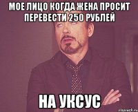 мое лицо когда жена просит перевести 250 рублей на уксус