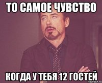 то самое чувство когда у тебя 12 гостей