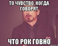 то чувство, когда говорят что рок говно