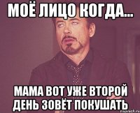 моё лицо когда... мама вот уже второй день зовёт покушать