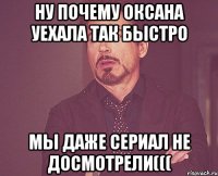 ну почему оксана уехала так быстро мы даже сериал не досмотрели(((