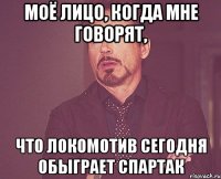 моё лицо, когда мне говорят, что локомотив сегодня обыграет спартак