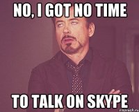 no, i got no time to talk on skype