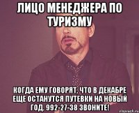 лицо менеджера по туризму когда ему говорят, что в декабре еще останутся путевки на новый год. 992-27-38 звоните!