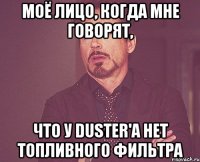 моё лицо, когда мне говорят, что у duster'a нет топливного фильтра