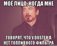 моё лицо, когда мне говорят, что у duster'a нет топливного фильтра