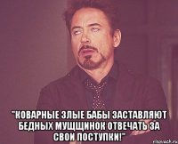  "коварные злые бабы заставляют бедных мущщинок отвечать за свои поступки!"